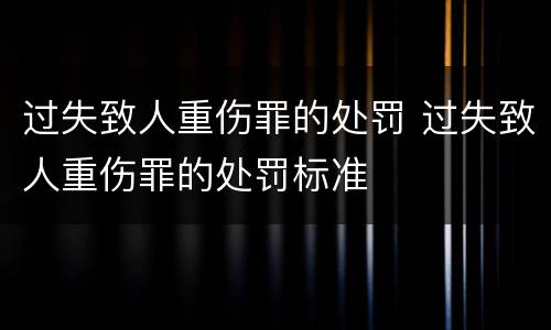 过失致人重伤罪的处罚 过失致人重伤罪的处罚标准