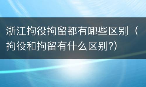 浙江拘役拘留都有哪些区别（拘役和拘留有什么区别?）