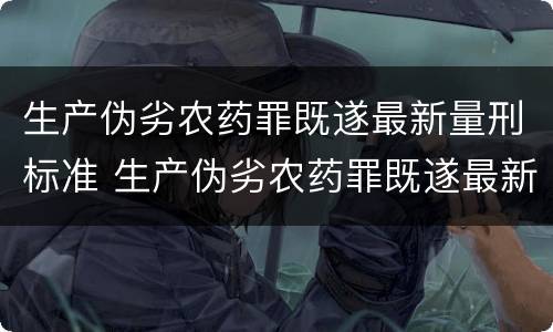 生产伪劣农药罪既遂最新量刑标准 生产伪劣农药罪既遂最新量刑标准是多少