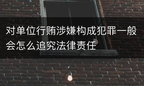 对单位行贿涉嫌构成犯罪一般会怎么追究法律责任