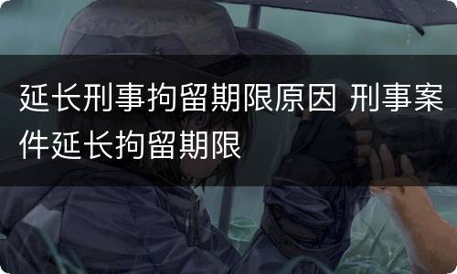 延长刑事拘留期限原因 刑事案件延长拘留期限