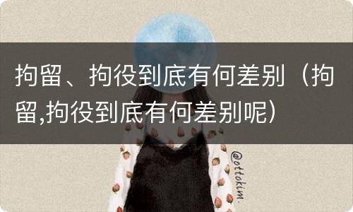 拘留、拘役到底有何差别（拘留,拘役到底有何差别呢）