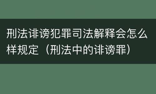 刑法诽谤犯罪司法解释会怎么样规定（刑法中的诽谤罪）