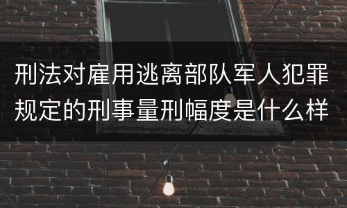 刑法对雇用逃离部队军人犯罪规定的刑事量刑幅度是什么样的