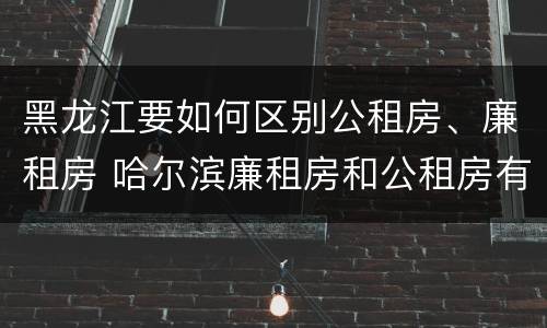 黑龙江要如何区别公租房、廉租房 哈尔滨廉租房和公租房有什么区别