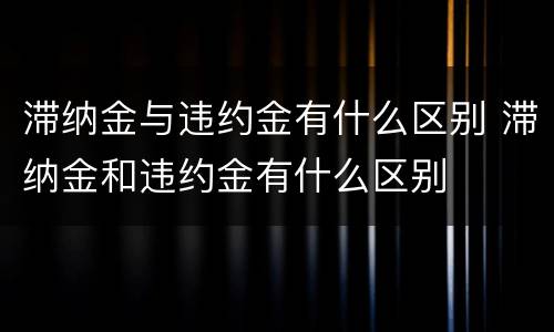 滞纳金与违约金有什么区别 滞纳金和违约金有什么区别