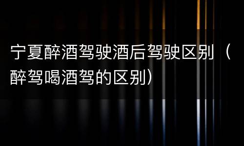 宁夏醉酒驾驶酒后驾驶区别（醉驾喝酒驾的区别）