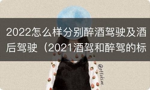 2022怎么样分别醉酒驾驶及酒后驾驶（2021酒驾和醉驾的标准）