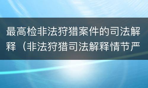 最高检非法狩猎案件的司法解释（非法狩猎司法解释情节严重）