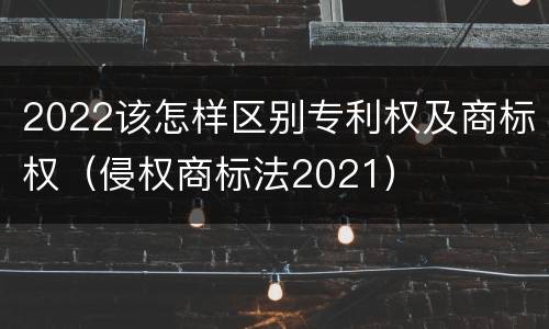 2022该怎样区别专利权及商标权（侵权商标法2021）