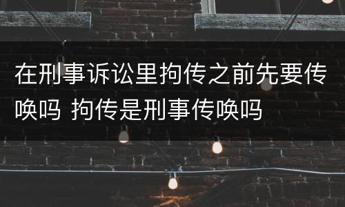在刑事诉讼里拘传之前先要传唤吗 拘传是刑事传唤吗