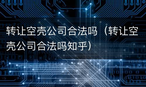 转让空壳公司合法吗（转让空壳公司合法吗知乎）