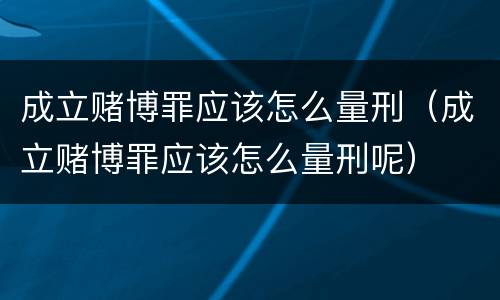 成立赌博罪应该怎么量刑（成立赌博罪应该怎么量刑呢）