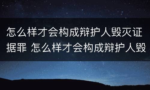 怎么样才会构成辩护人毁灭证据罪 怎么样才会构成辩护人毁灭证据罪呢