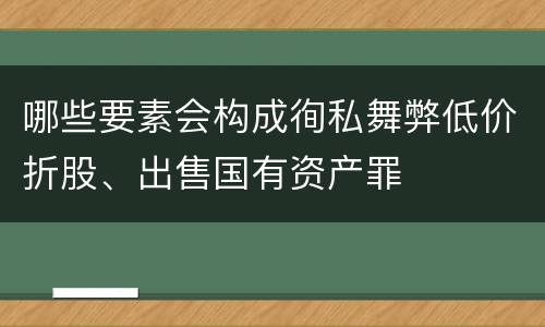 哪些要素会构成徇私舞弊低价折股、出售国有资产罪