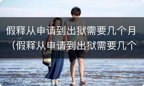 假释从申请到出狱需要几个月（假释从申请到出狱需要几个月2021年浙江十里丰监狱）