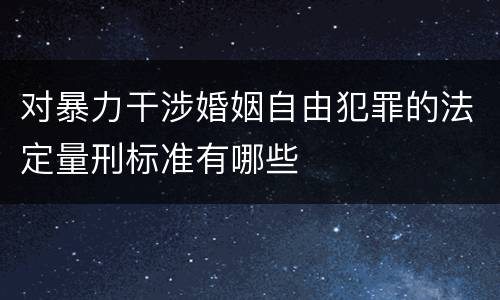 对暴力干涉婚姻自由犯罪的法定量刑标准有哪些
