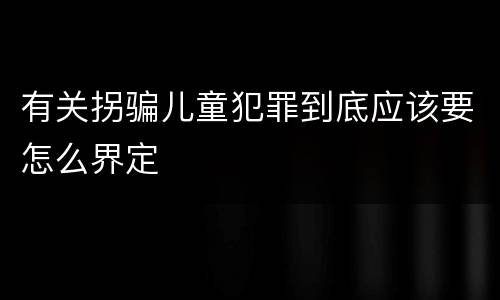 有关拐骗儿童犯罪到底应该要怎么界定