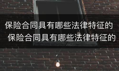 保险合同具有哪些法律特征的 保险合同具有哪些法律特征的约定
