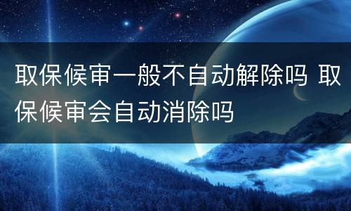 取保候审一般不自动解除吗 取保候审会自动消除吗