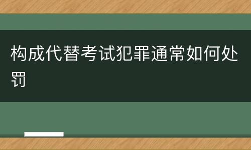 构成代替考试犯罪通常如何处罚