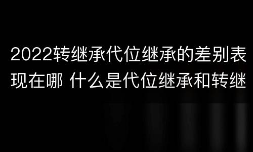 2022转继承代位继承的差别表现在哪 什么是代位继承和转继承