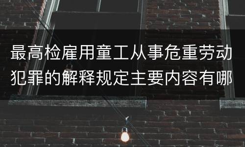 最高检雇用童工从事危重劳动犯罪的解释规定主要内容有哪些