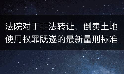 法院对于非法转让、倒卖土地使用权罪既遂的最新量刑标准