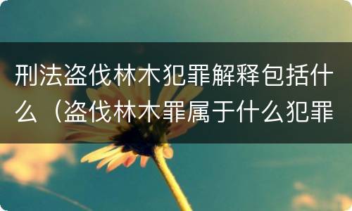 刑法盗伐林木犯罪解释包括什么（盗伐林木罪属于什么犯罪类型）