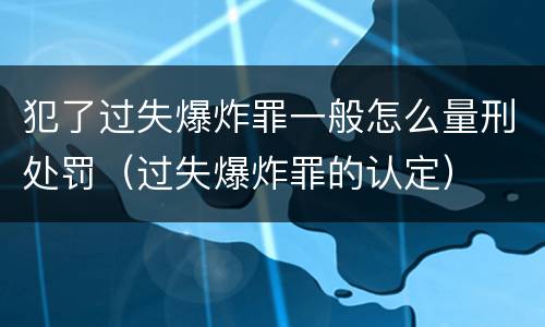 犯了过失爆炸罪一般怎么量刑处罚（过失爆炸罪的认定）