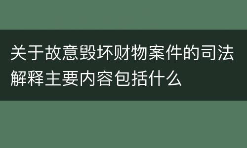关于故意毁坏财物案件的司法解释主要内容包括什么