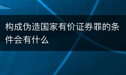 构成伪造国家有价证券罪的条件会有什么