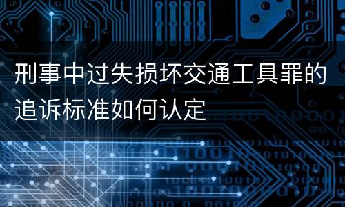 刑事中过失损坏交通工具罪的追诉标准如何认定
