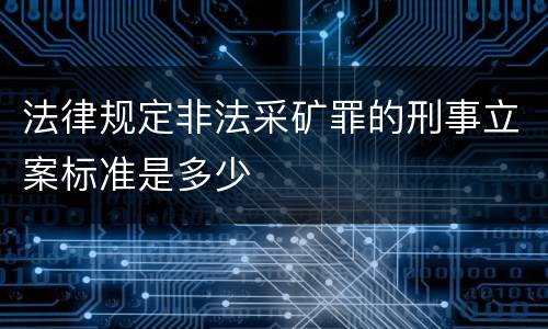 法律规定非法采矿罪的刑事立案标准是多少
