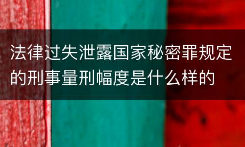 法律过失泄露国家秘密罪规定的刑事量刑幅度是什么样的