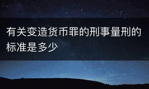 有关变造货币罪的刑事量刑的标准是多少