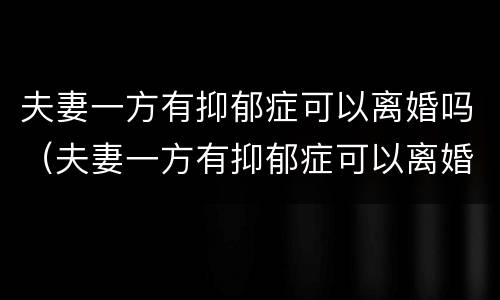 夫妻一方有抑郁症可以离婚吗（夫妻一方有抑郁症可以离婚吗知乎）