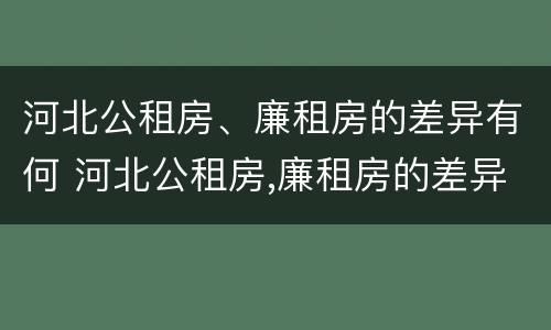 河北公租房、廉租房的差异有何 河北公租房,廉租房的差异有何规定