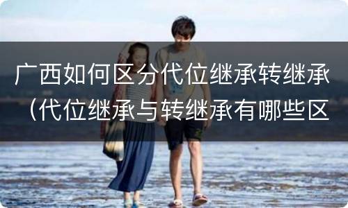 广西如何区分代位继承转继承（代位继承与转继承有哪些区别民法学）