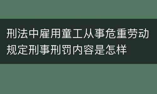 刑法中雇用童工从事危重劳动规定刑事刑罚内容是怎样