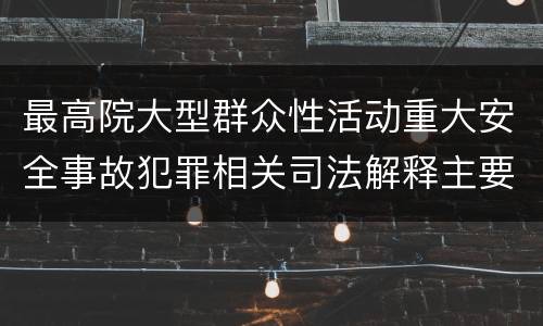 最高院大型群众性活动重大安全事故犯罪相关司法解释主要内容