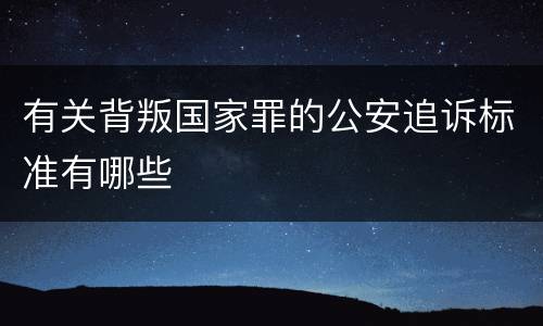 有关背叛国家罪的公安追诉标准有哪些