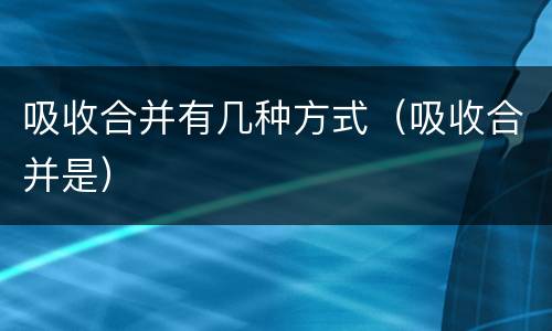 吸收合并有几种方式（吸收合并是）