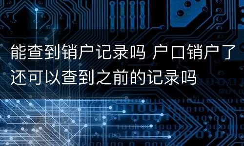 能查到销户记录吗 户口销户了还可以查到之前的记录吗