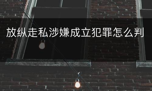 放纵走私涉嫌成立犯罪怎么判