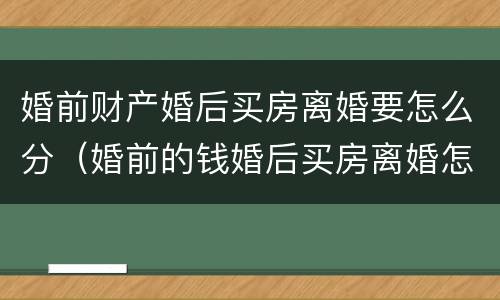 婚前财产婚后买房离婚要怎么分（婚前的钱婚后买房离婚怎么分）
