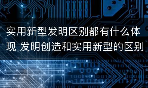 实用新型发明区别都有什么体现 发明创造和实用新型的区别