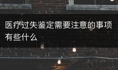 医疗过失鉴定需要注意的事项有些什么