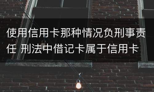 使用信用卡那种情况负刑事责任 刑法中借记卡属于信用卡