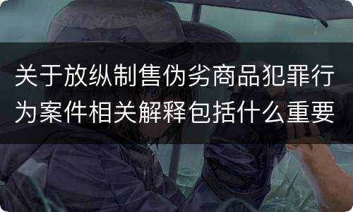 关于放纵制售伪劣商品犯罪行为案件相关解释包括什么重要规定